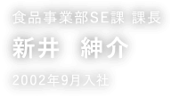 食品事業部SE課 課長 新井 紳介 2002年9月入社