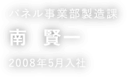 パネル事業部製造課 南 賢一 2008年5月入社