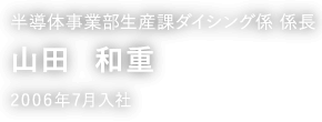 半導体事業部生産課ダイシング係 係長 山田 和重 2006年7月入社